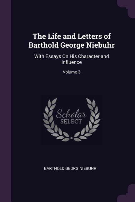 The Life and Letters of Barthold George Niebuhr: With Essays On His Character and Influence; Volume 3
