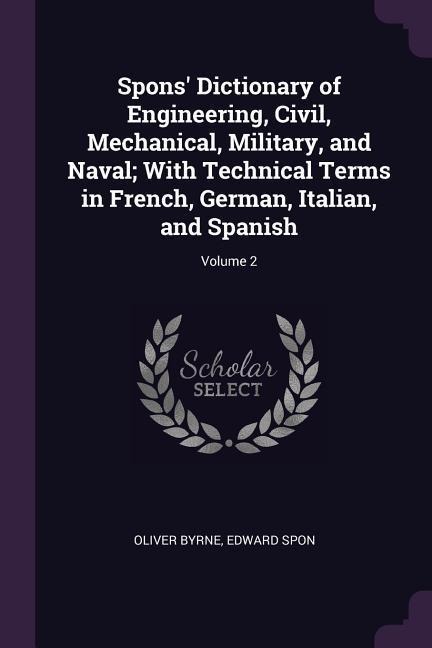 Spons Dictionary of Engineering, Civil, Mechanical, Military, and Naval; With Technical Terms in French, German, Italian, and Spanish; Volume 2