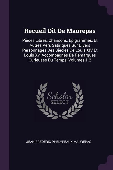 Recueil Dit De Maurepas: Pièces Libres, Chansons, Epigrammes, Et Autres Vers Satiriques Sur Divers Personnages Des Siècles De Louis XIV Et Louis Xv, Accompagnés De Remarques Curieuses Du Temps, Volumes 1-2