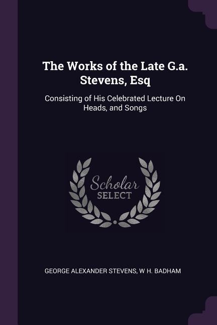 The Works of the Late G.a. Stevens, Esq: Consisting of His Celebrated Lecture On Heads, and Songs