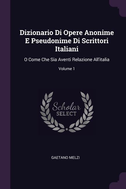 Dizionario Di Opere Anonime E Pseudonime Di Scrittori Italiani: O Come Che Sia Aventi Relazione Allitalia; Volume 1