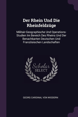 Der Rhein Und Die Rheinfeldzüge Militair-Geographische Und Operations-Studien Im Bereich Des Rheins Und Der Benachbarten Deutschen Und Französischen Landschaften