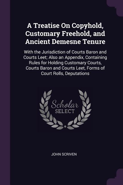 A Treatise On Copyhold, Customary Freehold, and Ancient Demesne Tenure: With the Jurisdiction of Courts Baron and Courts Leet; Also an Appendix, Containing Rules for Holding Customary Courts, Courts Baron and Courts Leet, Forms of Court Rolls, Deputations