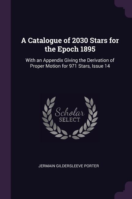 A Catalogue of 2030 Stars for the Epoch 1895: With an Appendix Giving the Derivation of Proper Motion for 971 Stars, Issue 14