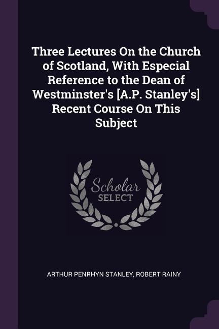 Three Lectures On the Church of Scotland, With Especial Reference to the Dean of Westminsters [A.P. Stanleys] Recent Course On This Subject