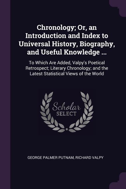 Chronology; Or, an Introduction and Index to Universal History, Biography, and Useful Knowledge ...: To Which Are Added, Valpys Poetical Retrospect; Literary Chronology; and the Latest Statistical Views of the World