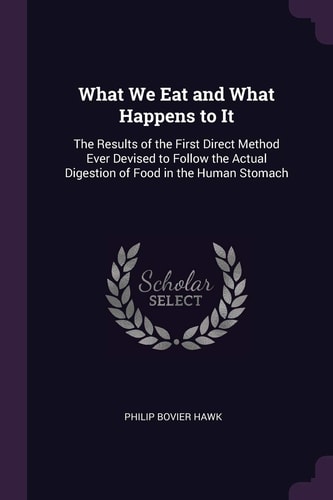 What We Eat and What Happens to It The Results of the First Direct Method Ever Devised to Follow the Actual Digestion of Food in the Human Stomach