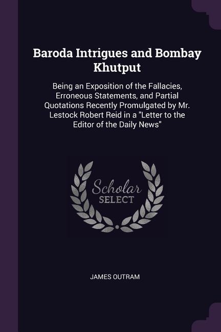 Baroda Intrigues and Bombay Khutput: Being an Exposition of the Fallacies, Erroneous Statements, and Partial Quotations Recently Promulgated by Mr. Lestock Robert Reid in a Letter to the Editor of the Daily News