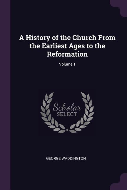 A History of the Church From the Earliest Ages to the Reformation; Volume 1