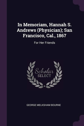 In Memoriam, Hannah S. Andrews (Physician); San Francisco, Cal., 1867 For Her Friends