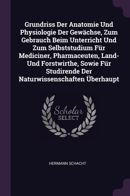 Grundriss Der Anatomie Und Physiologie Der Gewächse, Zum Gebrauch Beim Unterricht Und Zum Selbststudium Für Mediciner, Pharmaceuten, Land- Und Forstwirthe, Sowie Für Studirende Der Naturwissenschaften Überhaupt