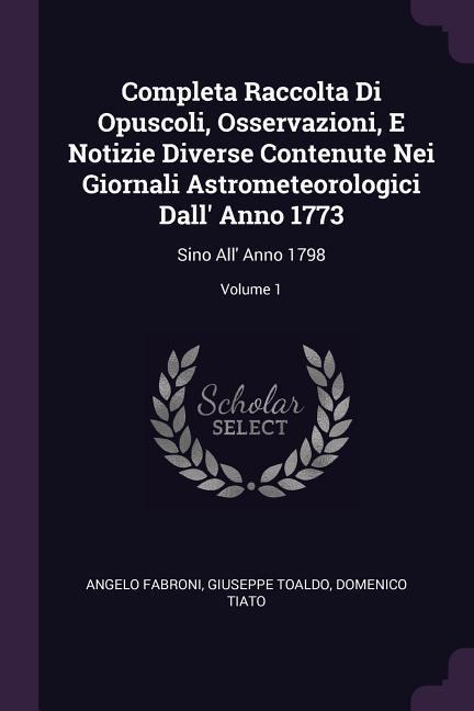 Completa Raccolta Di Opuscoli, Osservazioni, E Notizie Diverse Contenute Nei Giornali Astrometeorologici Dall Anno 1773: Sino All Anno 1798; Volume 1