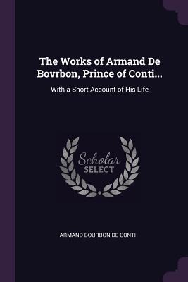 The Works of Armand De Bovrbon, Prince of Conti...: With a Short Account of His Life