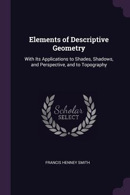 Elements of Descriptive Geometry: With Its Applications to Shades, Shadows, and Perspective, and to Topography