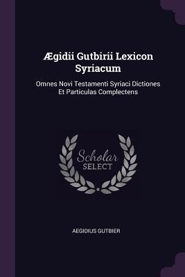 Ægidii Gutbirii Lexicon Syriacum: Omnes Novi Testamenti Syriaci Dictiones Et Particulas Complectens
