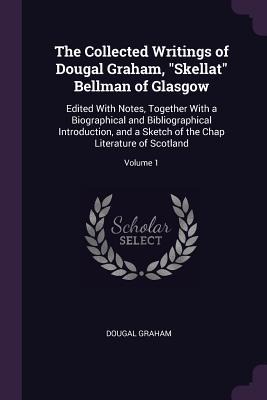 The Collected Writings of Dougal Graham, Skellat Bellman of Glasgow: Edited With Notes, Together With a Biographical and Bibliographical Introduction, and a Sketch of the Chap Literature of Scotland; Volume 1