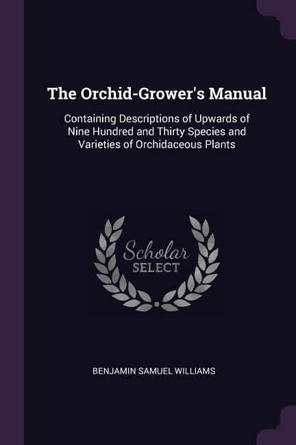 The Orchid-Growers Manual: Containing Descriptions of Upwards of Nine Hundred and Thirty Species and Varieties of Orchidaceous Plants