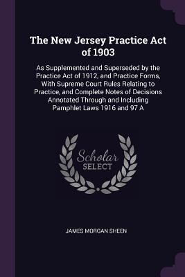 The New Jersey Practice Act of 1903: As Supplemented and Superseded by the Practice Act of 1912, and Practice Forms, With Supreme Court Rules Relating to Practice, and Complete Notes of Decisions Annotated Through and Including Pamphlet Laws 1916 and 97 A