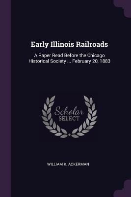 Early Illinois Railroads: A Paper Read Before the Chicago Historical Society ... February 20, 1883