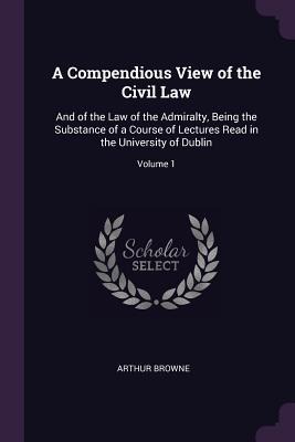 A Compendious View of the Civil Law: And of the Law of the Admiralty, Being the Substance of a Course of Lectures Read in the University of Dublin; Volume 1