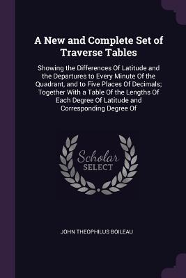 A New and Complete Set of Traverse Tables: Showing the Differences Of Latitude and the Departures to Every Minute Of the Quadrant, and to Five Places Of Decimals; Together With a Table Of the Lengths Of Each Degree Of Latitude and Corresponding Degree Of
