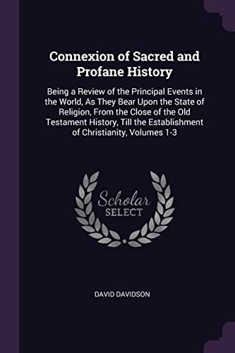 Connexion of Sacred and Profane History Being a Review of the Principal Events in the World, As They Bear Upon the State of Religion, From the Close of the Old Testament History, Till the Establishment of Christianity, Volumes 1-3