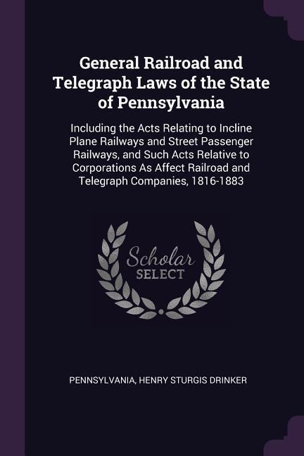 General Railroad and Telegraph Laws of the State of Pennsylvania: Including the Acts Relating to Incline Plane Railways and Street Passenger Railways, and Such Acts Relative to Corporations As Affect Railroad and Telegraph Companies, 1816-1883