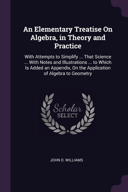An Elementary Treatise On Algebra, in Theory and Practice: With Attempts to Simplify ... That Science ... With Notes and Illustrations ... to Which Is Added an Appendix, On the Application of Algebra to Geometry