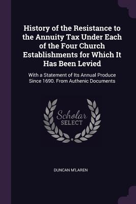 History of the Resistance to the Annuity Tax Under Each of the Four Church Establishments for Which It Has Been Levied: With a Statement of Its Annual Produce Since 1690. From Authenic Documents