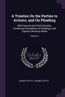 A Treatise On the Parties to Actions, and On Pleading: With Second and Third Volumes, Containing Precedents of Pleadings, and Copious Directory Notes; Volume 2