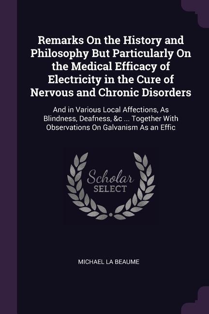 Remarks On the History and Philosophy But Particularly On the Medical Efficacy of Electricity in the Cure of Nervous and Chronic Disorders: And in Various Local Affections, As Blindness, Deafness, &c ... Together With Observations On Galvanism As an Effic