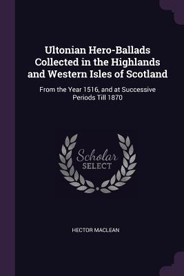 Ultonian Hero-Ballads Collected in the Highlands and Western Isles of Scotland: From the Year 1516, and at Successive Periods Till 1870