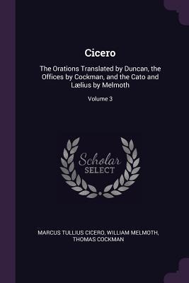 Cicero: The Orations Translated by Duncan, the Offices by Cockman, and the Cato and Lælius by Melmoth; Volume 3