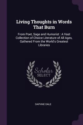 Living Thoughts in Words That Burn: From Poet, Sage and Humorist: A Vast Collection of Choice Literature of All Ages, Gathered From the World's Greatest Libraries