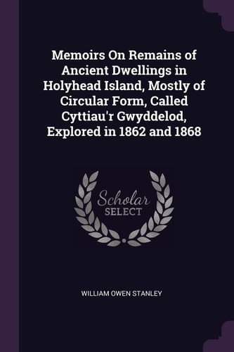 Memoirs On Remains of Ancient Dwellings in Holyhead Island, Mostly of Circular Form, Called Cyttiau'r Gwyddelod, Explored in 1862 and 1868
