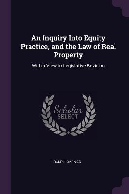 An Inquiry Into Equity Practice, and the Law of Real Property: With a View to Legislative Revision