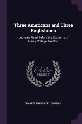 Three Americans and Three Englishmen: Lectures Read Before the Students of Trinity College, Hartford