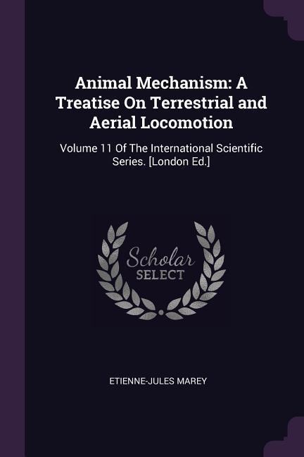 Animal Mechanism: A Treatise On Terrestrial and Aerial Locomotion: Volume 11 Of The International Scientific Series. [London Ed.]