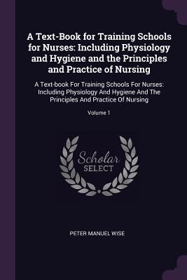 A Text-Book for Training Schools for Nurses: Including Physiology and Hygiene and the Principles and Practice of Nursing: A Text-book For Training Schools For Nurses: Including Physiology And Hygiene And The Principles And Practice Of Nursing; Volume 1