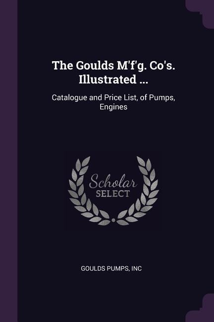 The Goulds Mfg. Cos. Illustrated ...: Catalogue and Price List, of Pumps, Engines