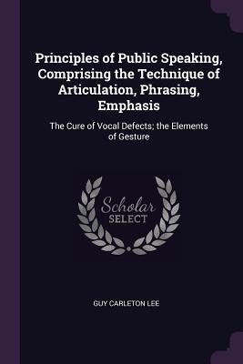Principles of Public Speaking, Comprising the Technique of Articulation, Phrasing, Emphasis: The Cure of Vocal Defects; the Elements of Gesture