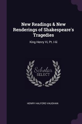 New Readings & New Renderings of Shakespeares Tragedies: King Henry Vi, Pt. I-Iii