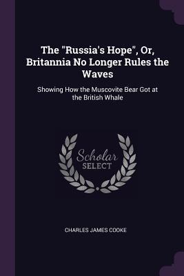 The Russias Hope, Or, Britannia No Longer Rules the Waves: Showing How the Muscovite Bear Got at the British Whale