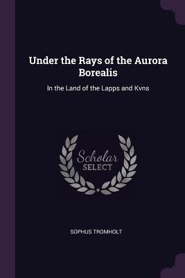 Under the Rays of the Aurora Borealis: In the Land of the Lapps and Kvns
