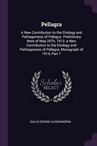 Pellagra A New Contribution to the Etiology and Pathogenesis of Pellagra. Preliminary Note of May 25Th, 1913. a New Contribution to the Etiology and Pathogenesis of Pellagra, Monograph of 1914, Part 1