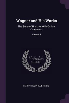 Wagner and His Works: The Story of His Life, With Critical Comments; Volume 1