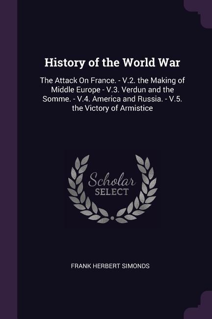 History of the World War: The Attack On France. - V.2. the Making of Middle Europe - V.3. Verdun and the Somme. - V.4. America and Russia. - V.5. the Victory of Armistice