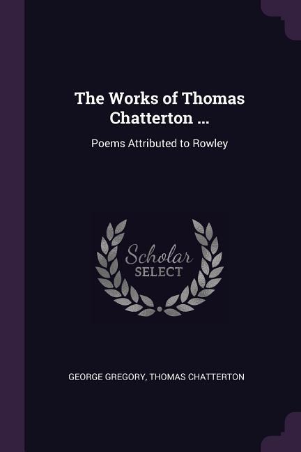 The Works of Thomas Chatterton ...: Poems Attributed to Rowley