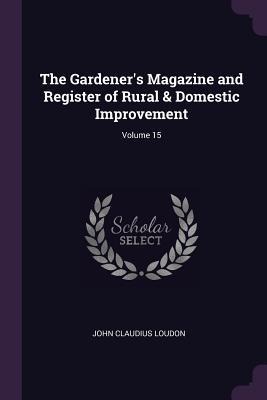 The Gardeners Magazine and Register of Rural & Domestic Improvement; Volume 15