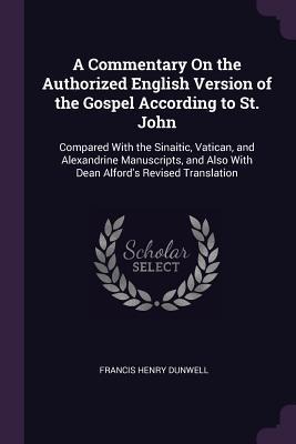 A Commentary On the Authorized English Version of the Gospel According to St. John: Compared With the Sinaitic, Vatican, and Alexandrine Manuscripts, and Also With Dean Alfords Revised Translation